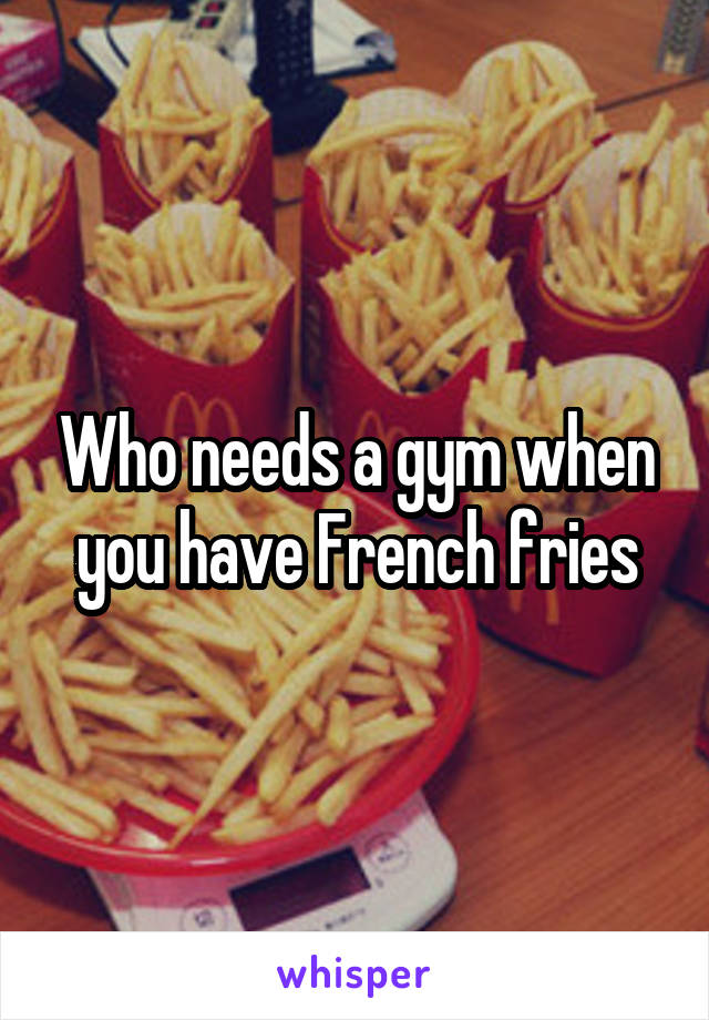 Who needs a gym when you have French fries