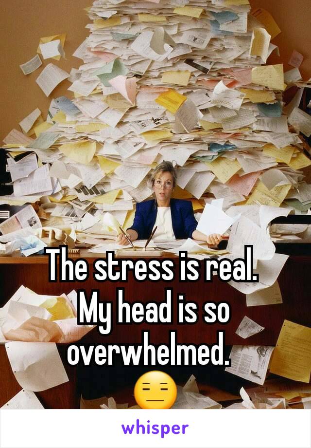 The stress is real. 
My head is so overwhelmed.  
😑