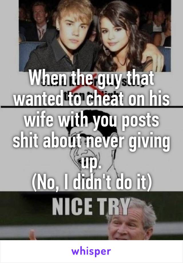 When the guy that wanted to cheat on his wife with you posts shit about never giving up.
(No, I didn't do it)