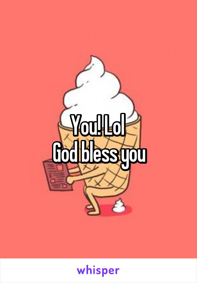 You! Lol 
God bless you