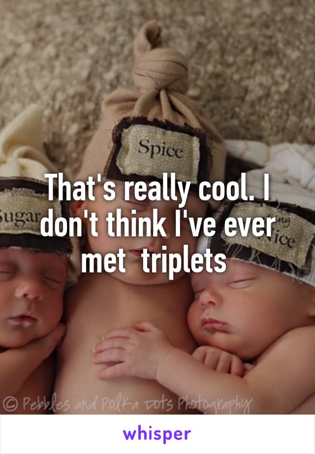That's really cool. I don't think I've ever met  triplets 