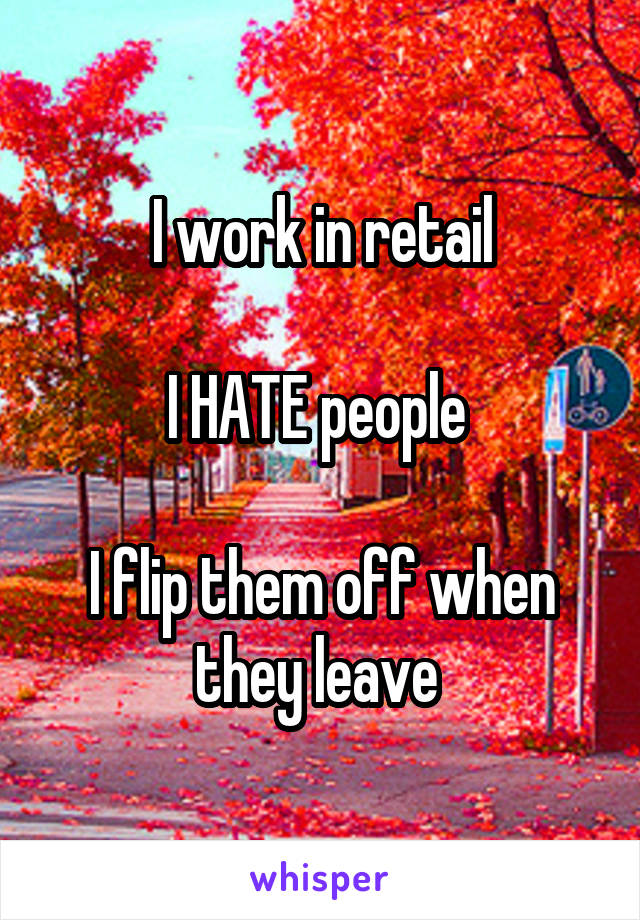 I work in retail

I HATE people 

I flip them off when they leave 