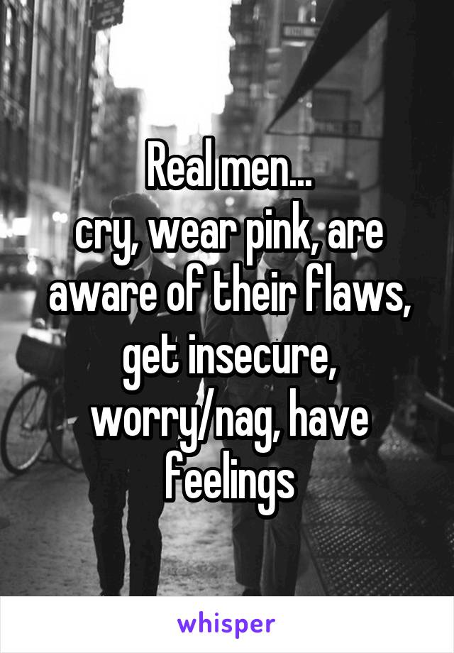 Real men...
cry, wear pink, are aware of their flaws, get insecure, worry/nag, have feelings
