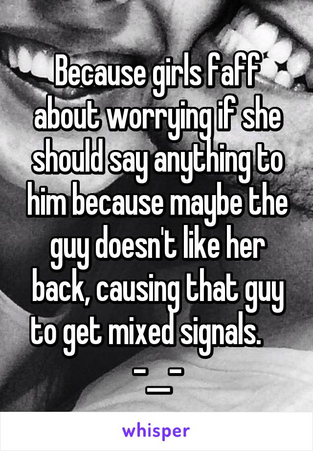 Because girls faff about worrying if she should say anything to him because maybe the guy doesn't like her back, causing that guy to get mixed signals.     -__-