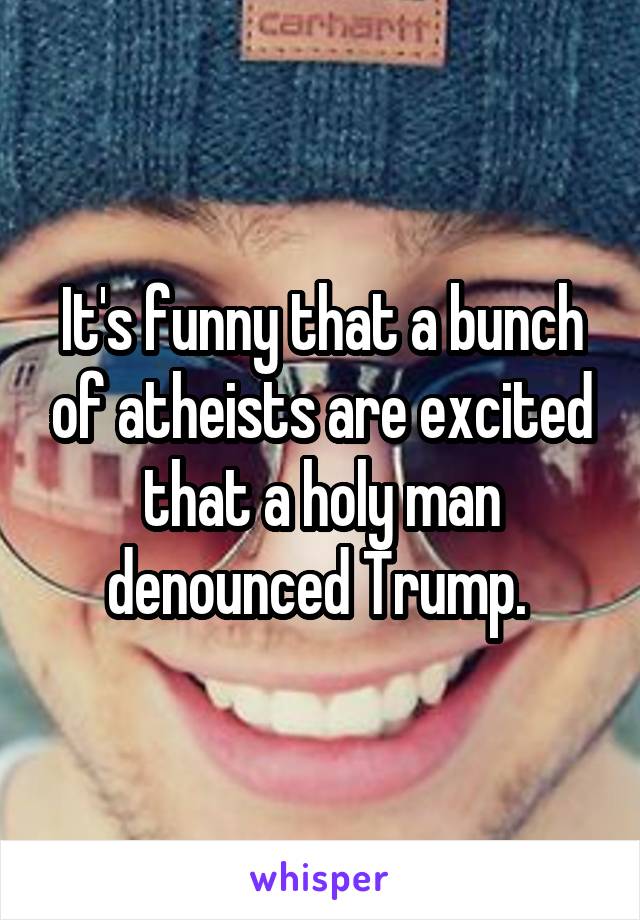 It's funny that a bunch of atheists are excited that a holy man denounced Trump. 