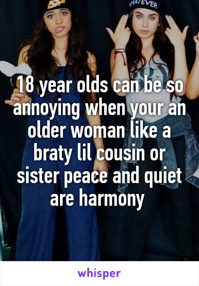 18 year olds can be so annoying when your an older woman like a braty lil cousin or sister peace and quiet are harmony 