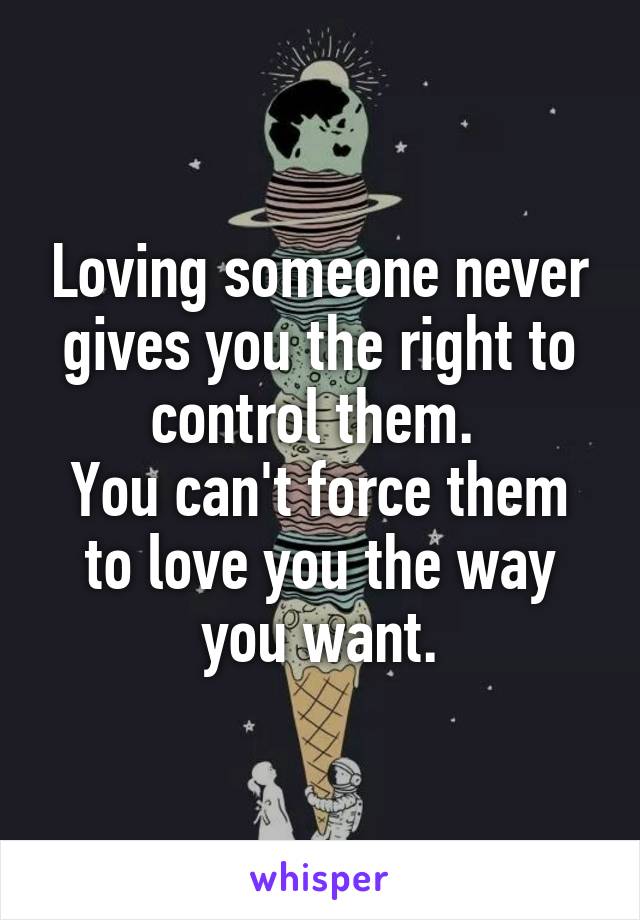 Loving someone never gives you the right to control them. 
You can't force them to love you the way you want.