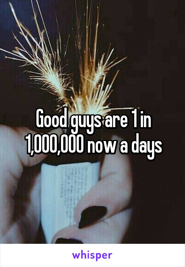 Good guys are 1 in 1,000,000 now a days