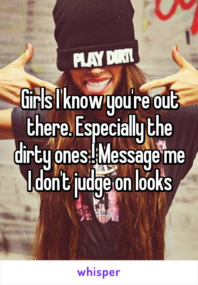 Girls I know you're out there. Especially the dirty ones ! Message me I don't judge on looks