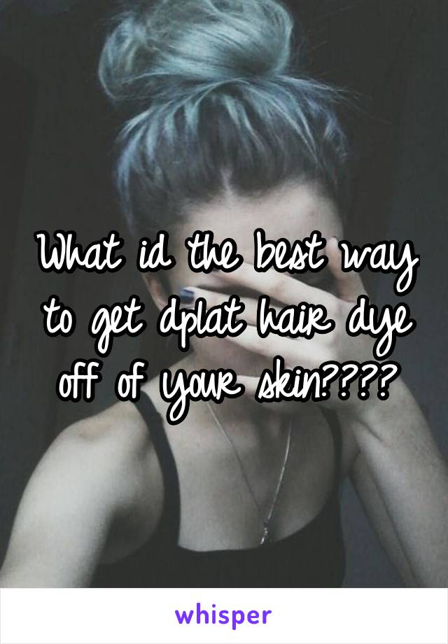 What id the best way to get dplat hair dye off of your skin????