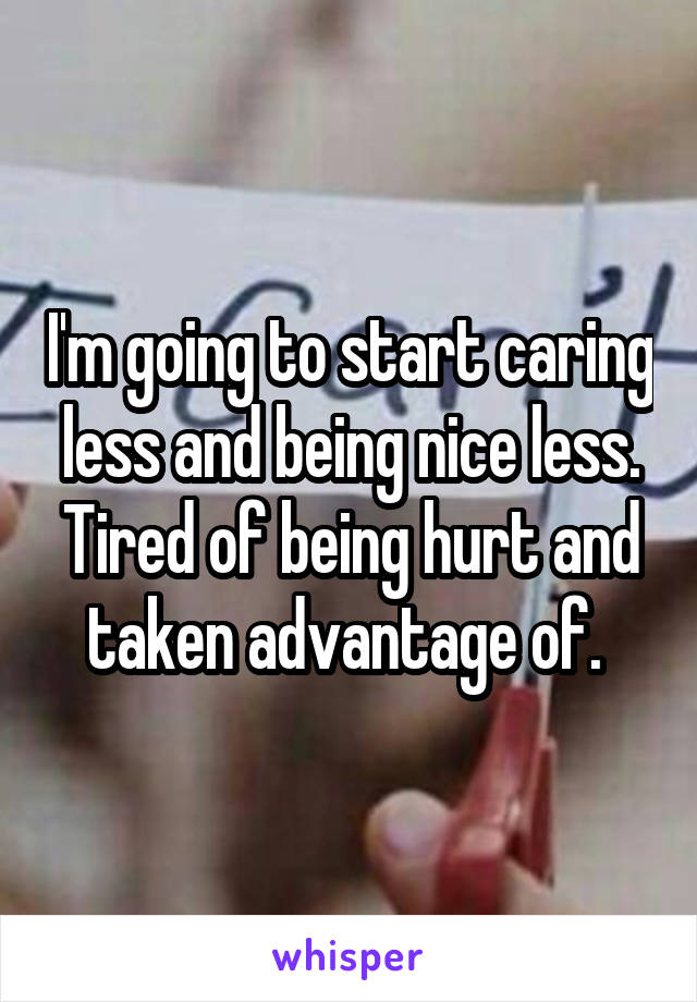 I'm going to start caring less and being nice less. Tired of being hurt and taken advantage of. 