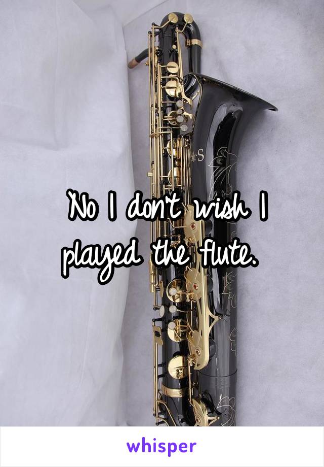 No I don't wish I played the flute. 