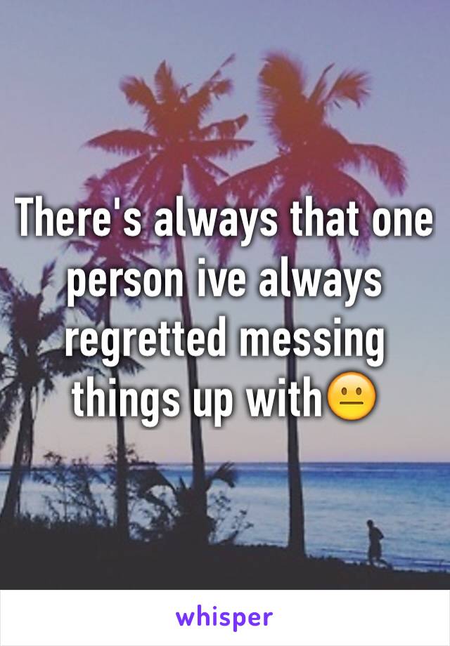 There's always that one person ive always regretted messing things up with😐