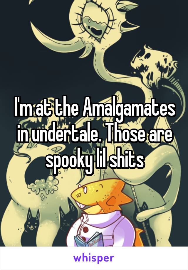 I'm at the Amalgamates in undertale. Those are spooky lil shits