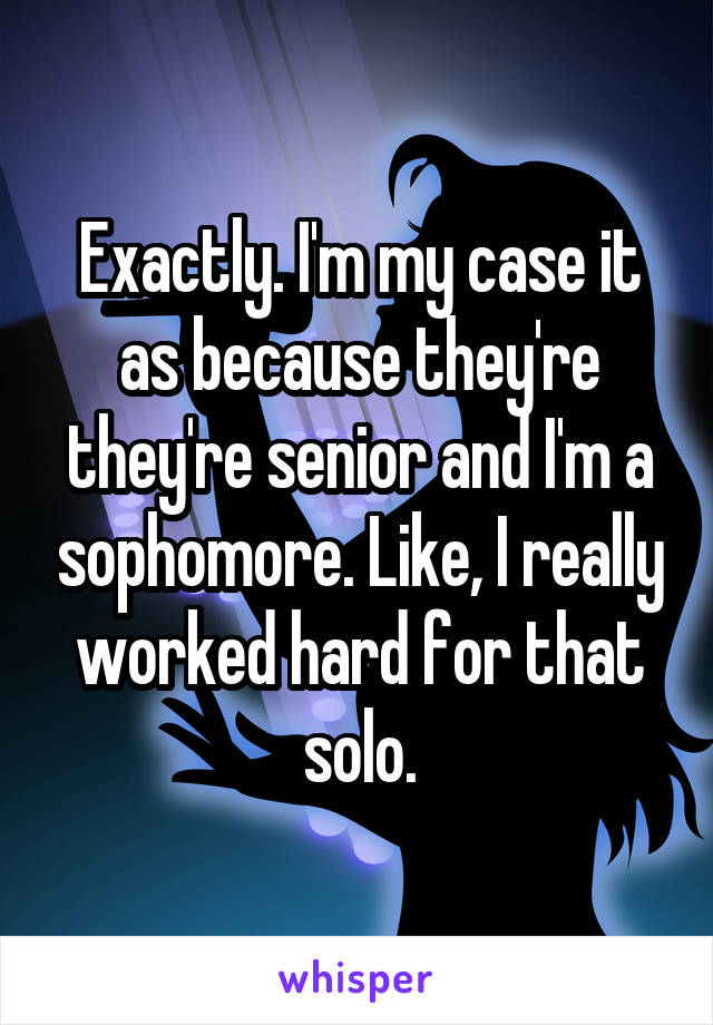 Exactly. I'm my case it as because they're they're senior and I'm a sophomore. Like, I really worked hard for that solo.