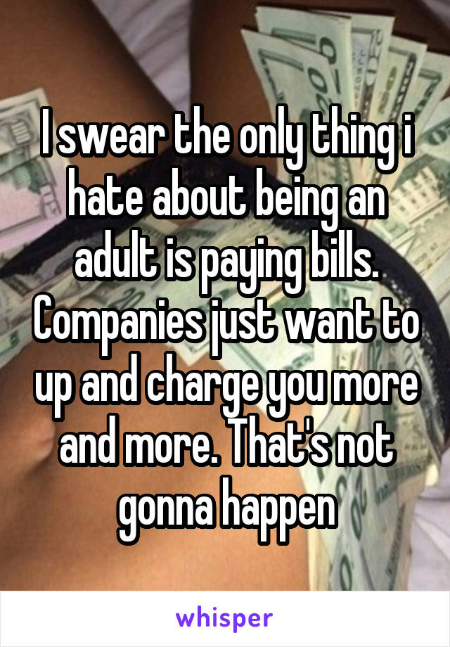 I swear the only thing i hate about being an adult is paying bills. Companies just want to up and charge you more and more. That's not gonna happen