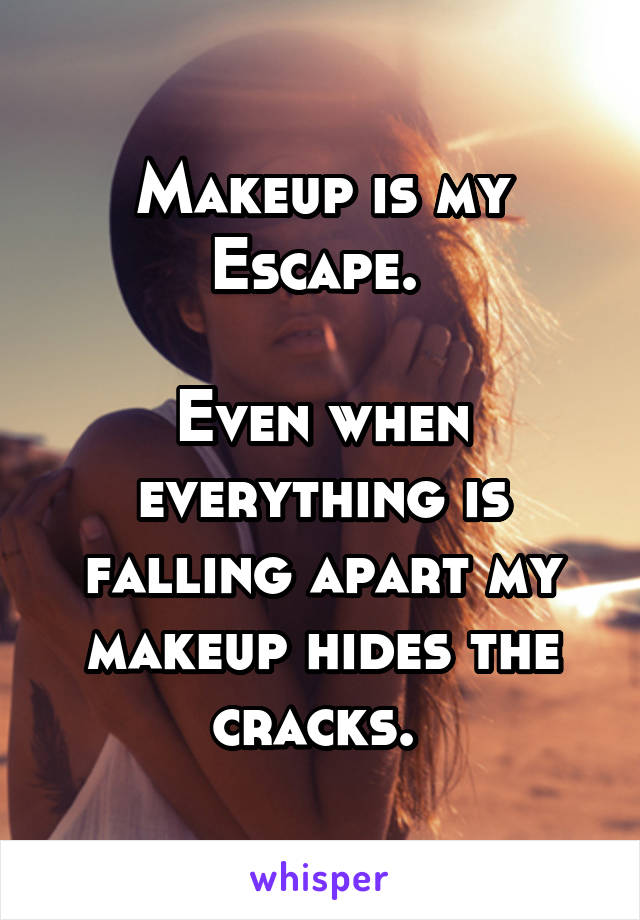 Makeup is my Escape. 

Even when everything is falling apart my makeup hides the cracks. 
