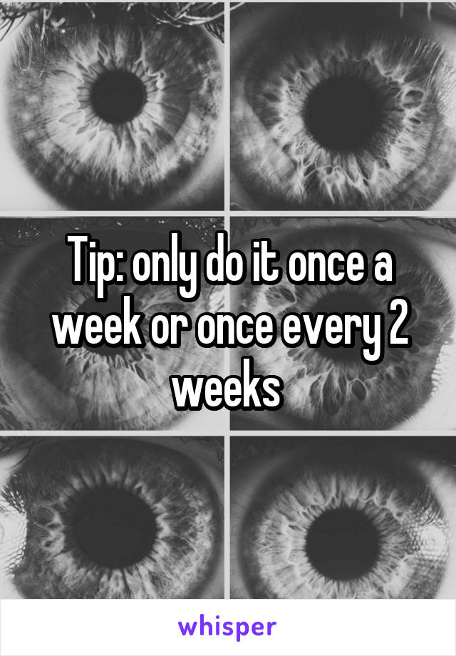 Tip: only do it once a week or once every 2 weeks 