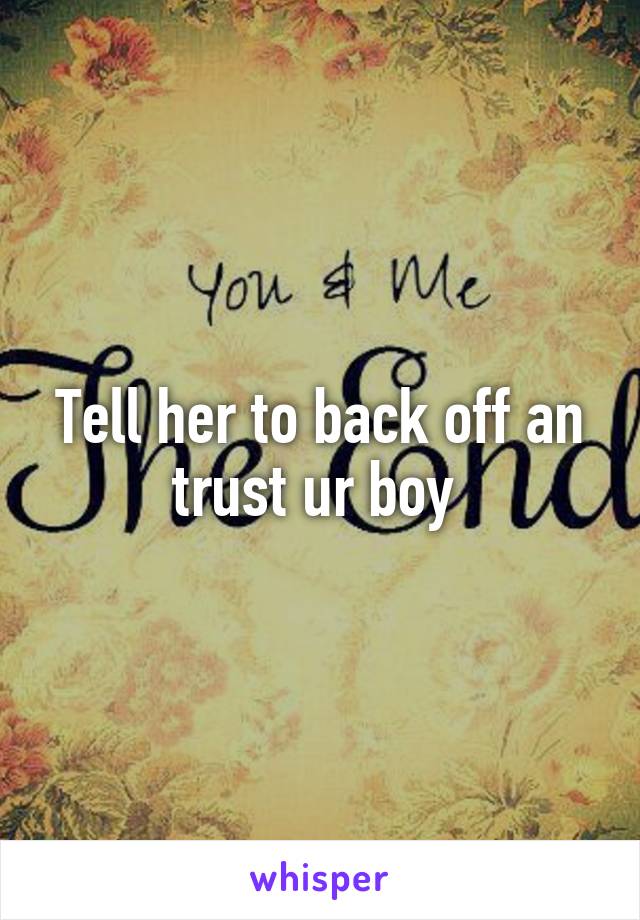Tell her to back off an trust ur boy 