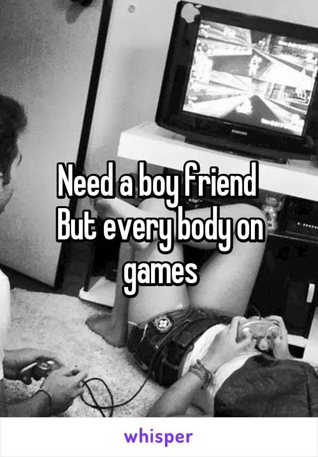 Need a boy friend 
But every body on games