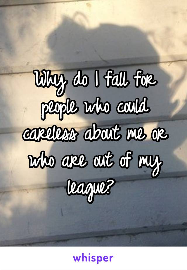Why do I fall for people who could careless about me or who are out of my league? 