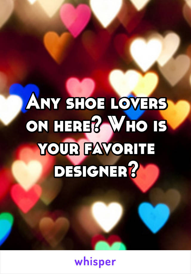 Any shoe lovers on here? Who is your favorite designer?