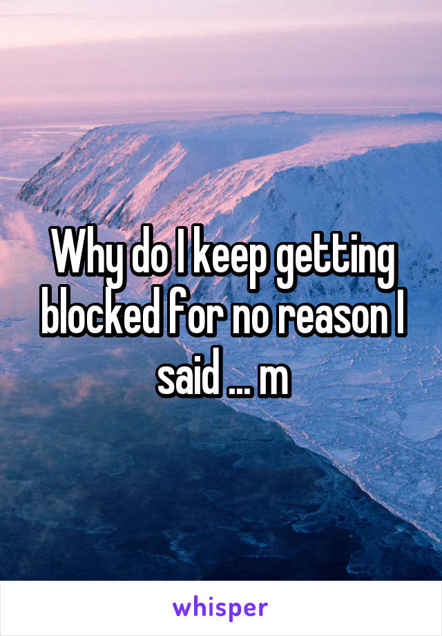 Why do I keep getting blocked for no reason I said ... m