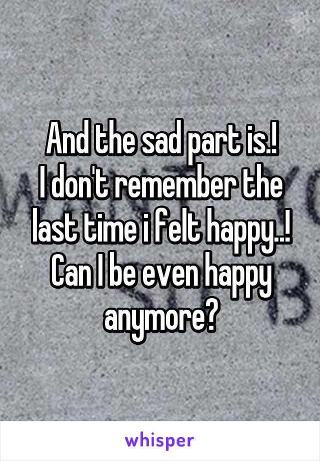 And the sad part is.!
I don't remember the last time i felt happy..!
Can I be even happy anymore?