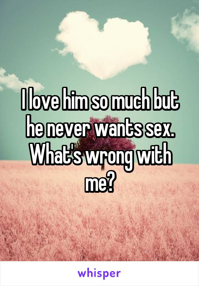 I love him so much but he never wants sex. What's wrong with me?