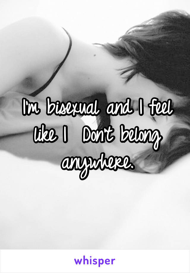 I'm bisexual and I feel like I  Don't belong anywhere.