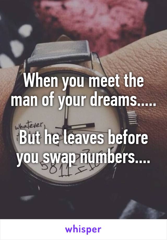 When you meet the man of your dreams.....

But he leaves before you swap numbers....