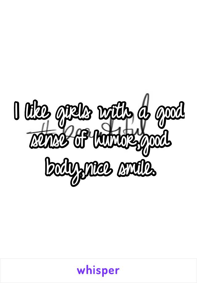 I like girls with a good sense of humor,good body,nice smile.