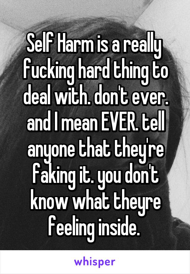 Self Harm is a really 
fucking hard thing to deal with. don't ever. and I mean EVER. tell anyone that they're faking it. you don't know what theyre feeling inside. 
