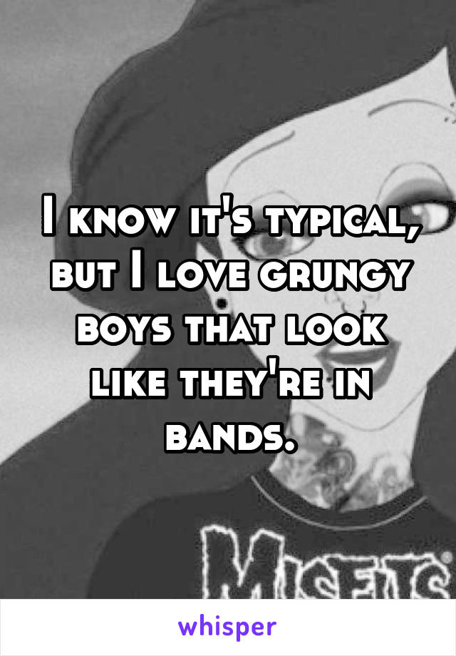 I know it's typical, but I love grungy boys that look like they're in bands.
