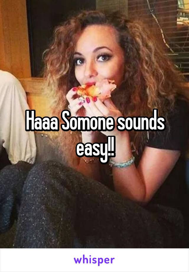 Haaa Somone sounds easy!!