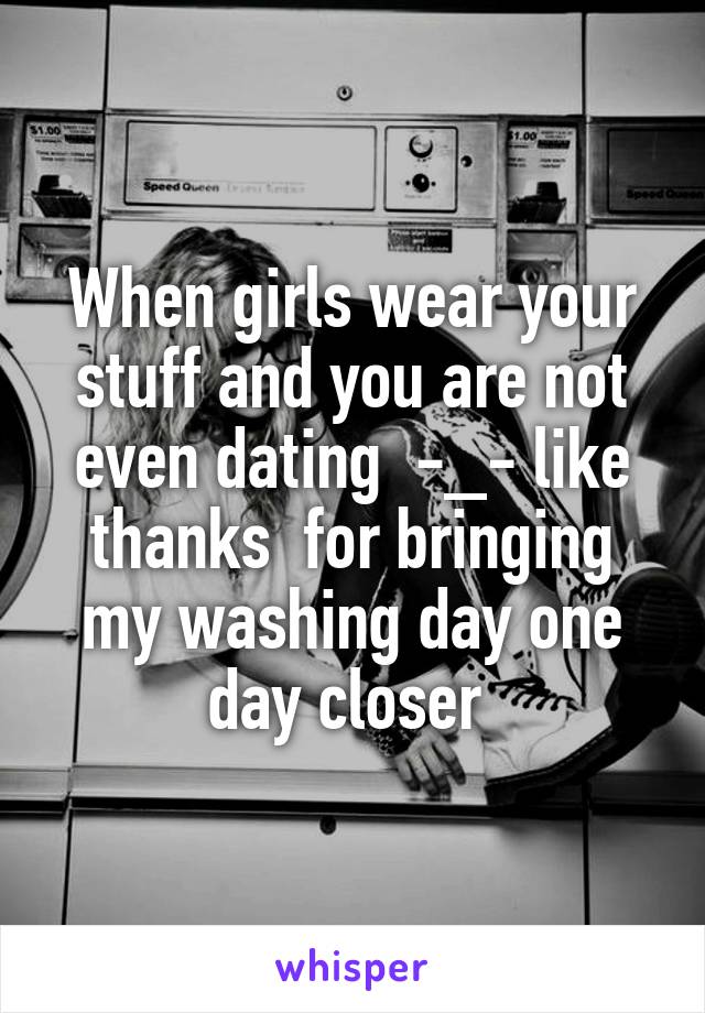 When girls wear your stuff and you are not even dating  -_- like thanks  for bringing my washing day one day closer 