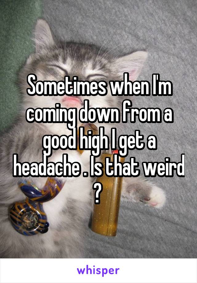Sometimes when I'm coming down from a good high I get a headache . Is that weird ? 