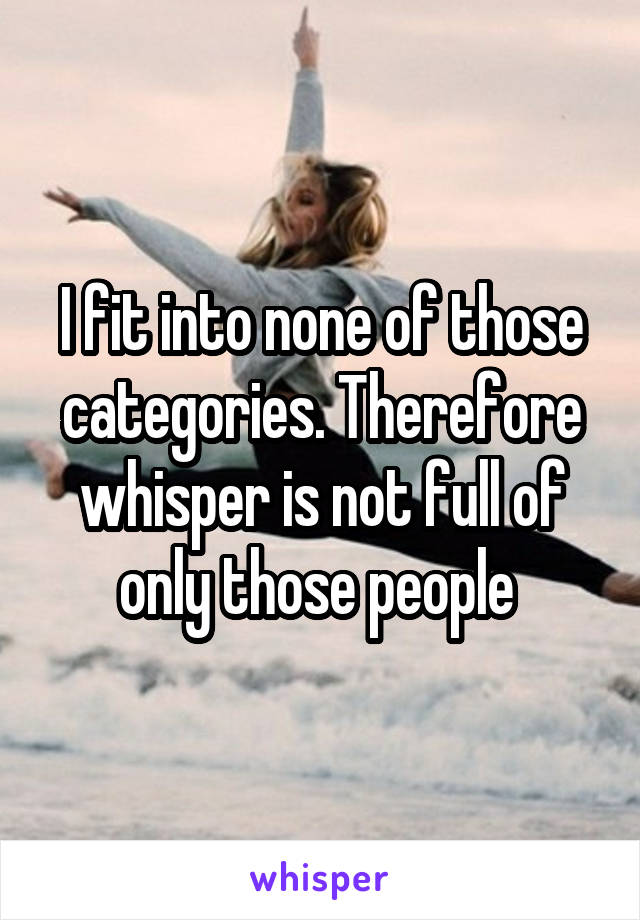 I fit into none of those categories. Therefore whisper is not full of only those people 