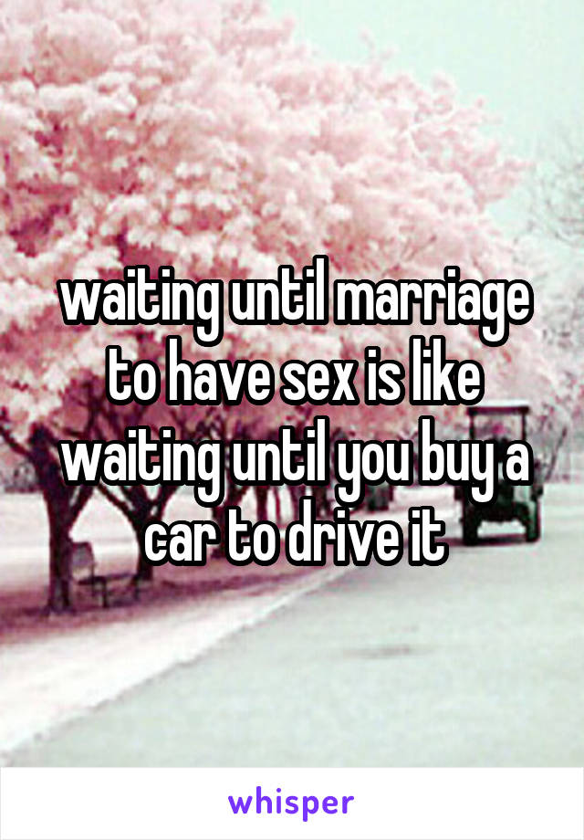 waiting until marriage to have sex is like waiting until you buy a car to drive it