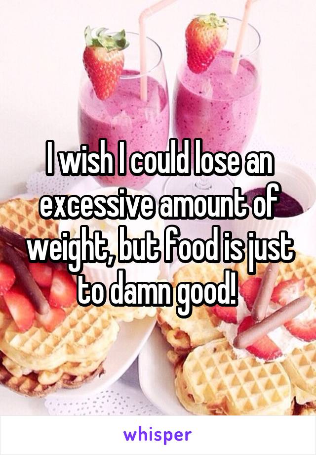 I wish I could lose an excessive amount of weight, but food is just to damn good! 