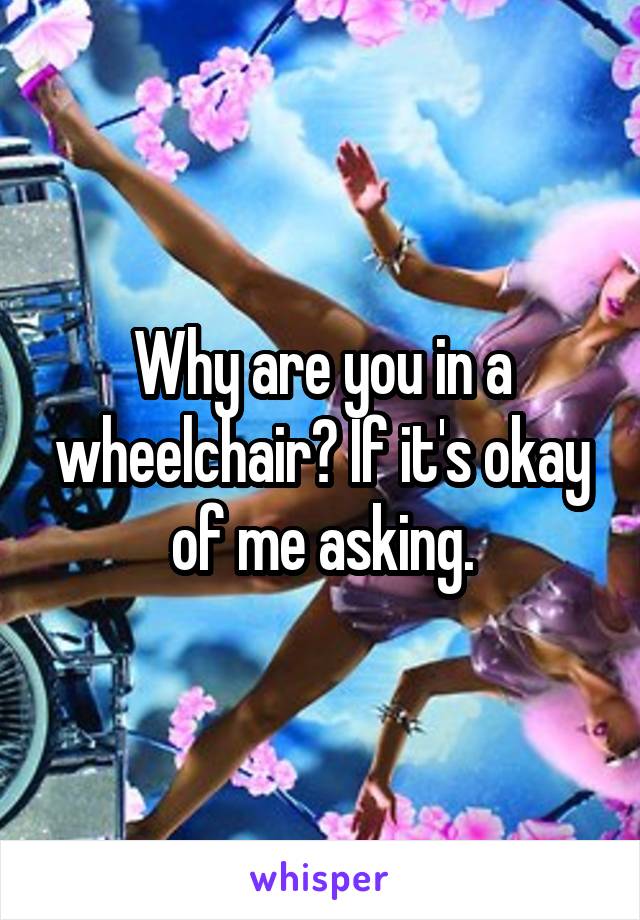 Why are you in a wheelchair? If it's okay of me asking.