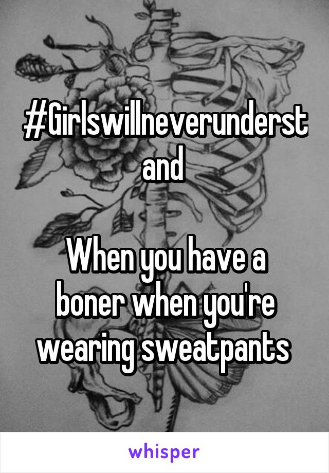 #Girlswillneverunderstand 

When you have a boner when you're wearing sweatpants 