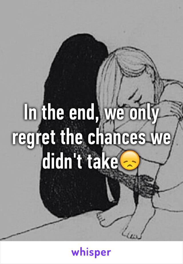 In the end, we only regret the chances we didn't take😞