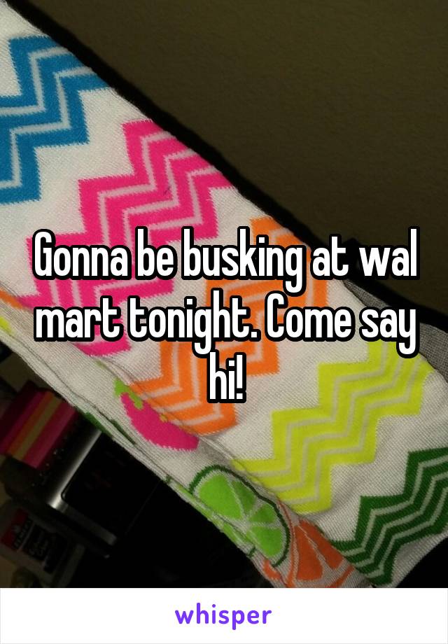 Gonna be busking at wal mart tonight. Come say hi!