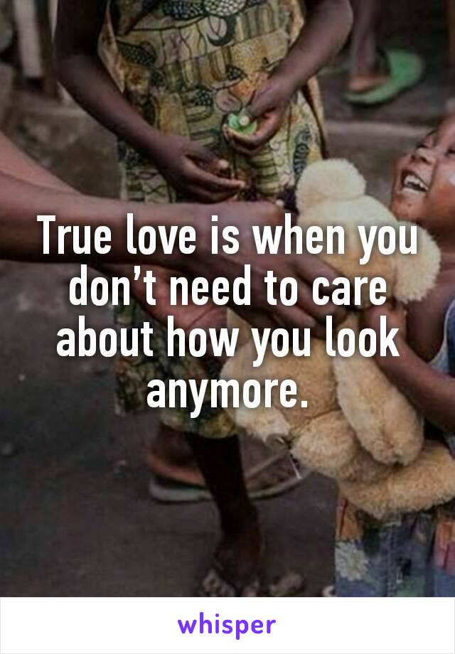 True love is when you don’t need to care about how you look anymore.