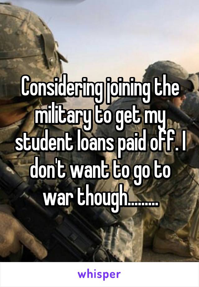 Considering joining the military to get my student loans paid off. I don't want to go to war though.........