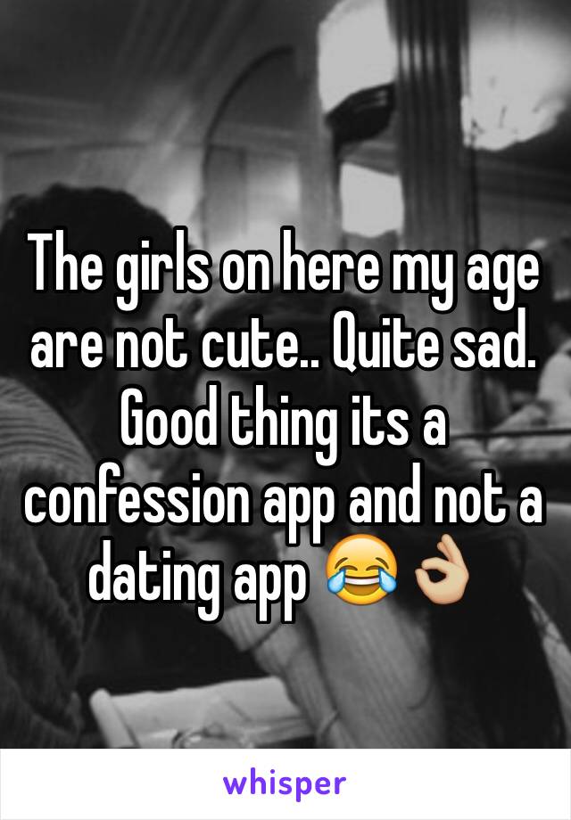 The girls on here my age are not cute.. Quite sad. Good thing its a confession app and not a dating app 😂👌🏼