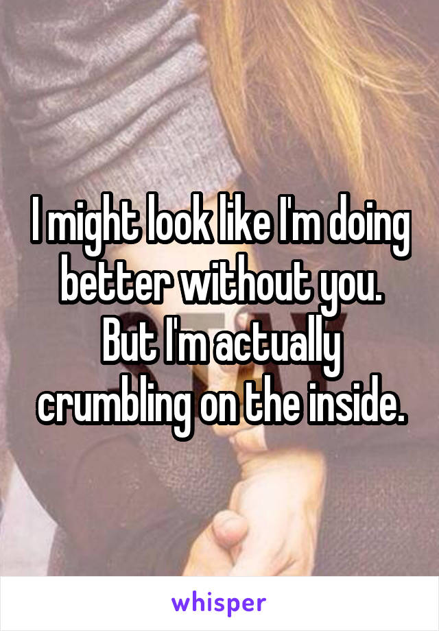 I might look like I'm doing better without you. But I'm actually crumbling on the inside.