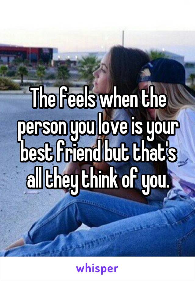 The feels when the person you love is your best friend but that's all they think of you.