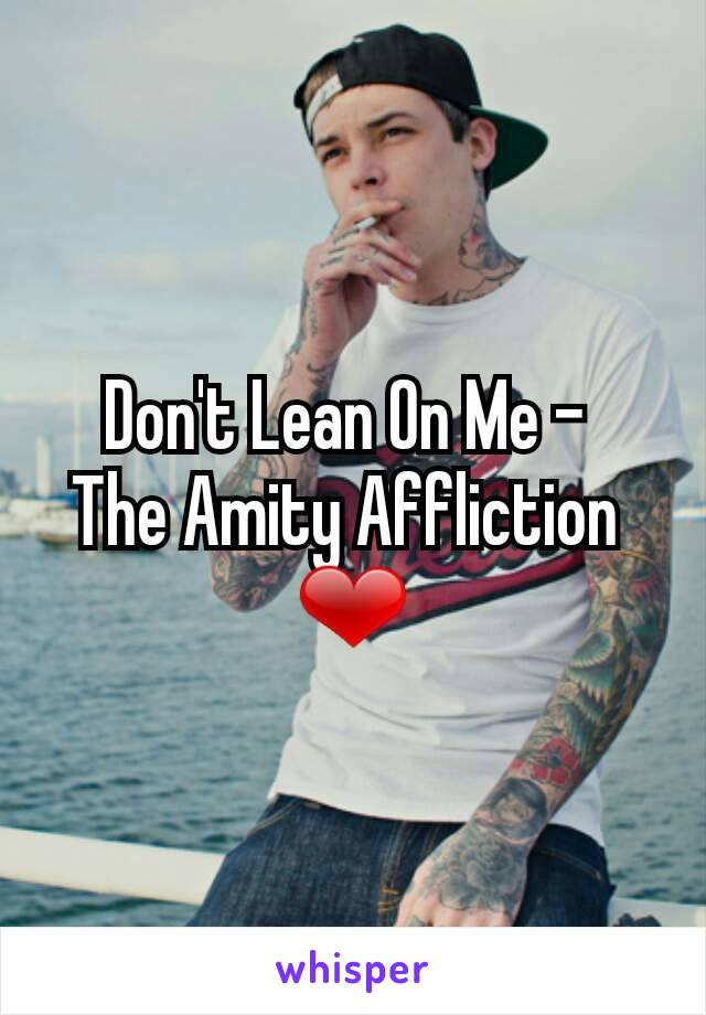 Don't Lean On Me - 
The Amity Affliction 
❤